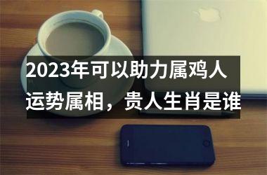 <h3>2025年可以助力属鸡人运势属相，贵人生肖是谁