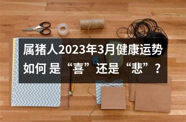 属猪人2025年3月健康运势如何 是“喜”还是“悲”？