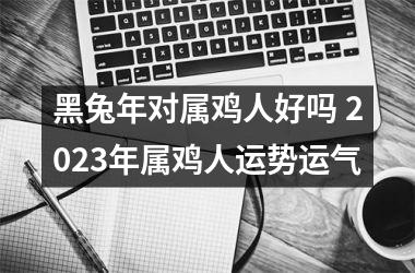 黑兔年对属鸡人好吗 2025年属鸡人运势运气