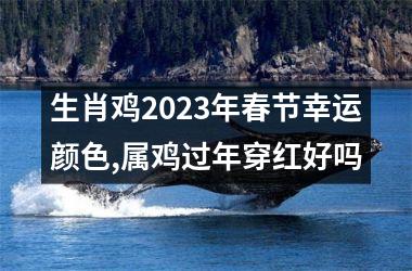 生肖鸡2025年春节幸运颜色,属鸡过年穿红好吗