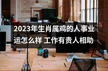 2025年生肖属鸡的人事业运怎么样 工作有贵人相助