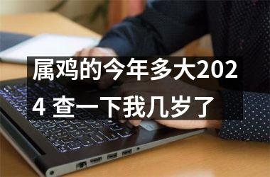 <h3>属鸡的今年多大2024 查一下我几岁了