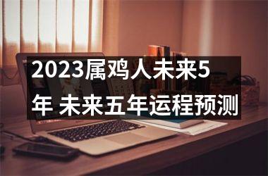 2025属鸡人未来5年 未来五年运程预测