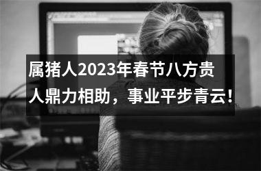 属猪人2025年春节八方贵人鼎力相助，事业平步青云！