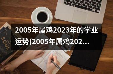 <h3>2005年属鸡2025年的学业运势(2005年属鸡2025年高考运势)