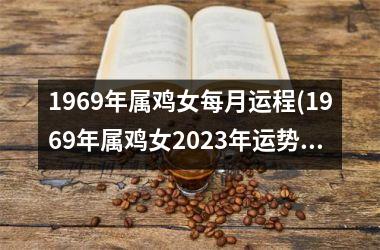1969年属鸡女每月运程(1969年属鸡女2025年运势及运程每月运程)
