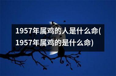 1957年属鸡的人是什么命(1957年属鸡的是什么命)