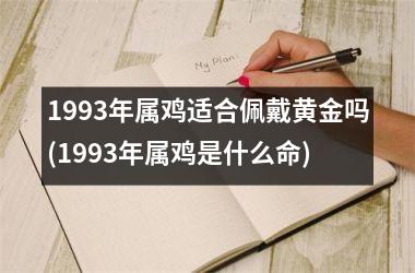 <h3>1993年属鸡适合佩戴黄金吗(1993年属鸡是什么命)