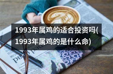 1993年属鸡的适合投资吗(1993年属鸡的是什么命)