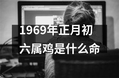 <h3>1969年正月初六属鸡是什么命