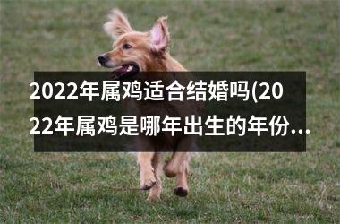 2025年属鸡适合结婚吗(2025年属鸡是哪年出生的年份)