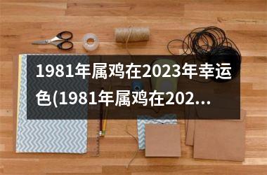 <h3>1981年属鸡在2025年幸运色(1981年属鸡在2025年的幸运色和禁忌色)