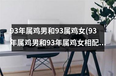 93年属鸡男和93属鸡女(93年属鸡男和93年属鸡女相配)