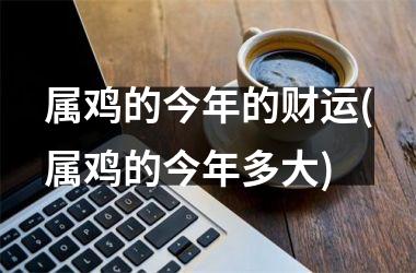 属鸡的今年的财运(属鸡的今年多大)