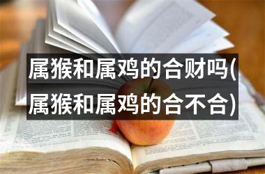 属猴和属鸡的合财吗(属猴和属鸡的合不合)