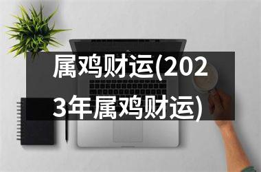属鸡财运(2025年属鸡财运)