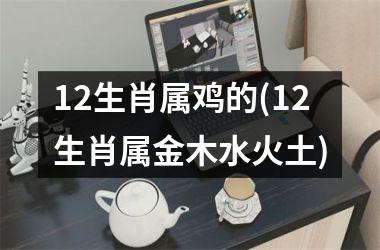 12生肖属鸡的(12生肖属金木水火土)