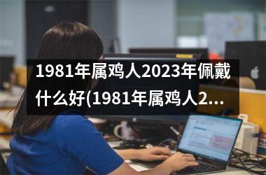 1981年属鸡人2025年佩戴什么好(1981年属鸡人2025年运势及运程每月运程)