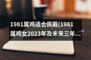 <h3>1981属鸡适合佩戴(1981属鸡女2025年及未来三年运势)