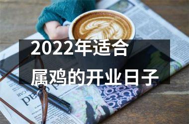 2022年适合属鸡的开业日子