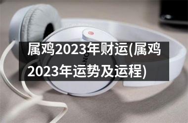 属鸡2023年财运(属鸡2023年运势及运程)