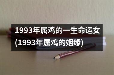 1993年属鸡的一生命运女(1993年属鸡的姻缘)