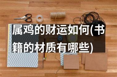 属鸡的财运如何(书籍的材质有哪些)