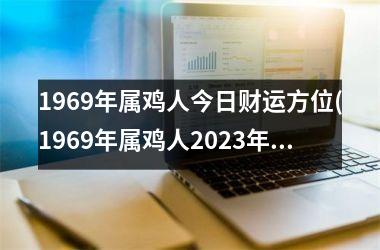 1969年属鸡人今日财运方位(1969年属鸡人2023年运势男性)