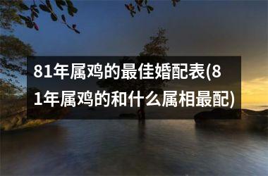 81年属鸡的最佳婚配表(81年属鸡的和什么属相最配)