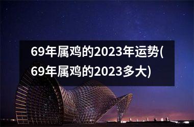 69年属鸡的2023年运势(69年属鸡的2023多大)