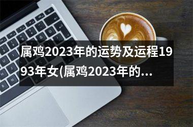 属鸡2023年的运势及运程1993年女(属鸡2023年的运势及运程1981)