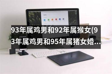 93年属鸡男和92年属猴女(93年属鸡男和95年属猪女婚姻怎样)