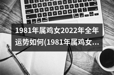 <h3>1981年属鸡女2025年全年运势如何(1981年属鸡女2025年运势及运程每月运程)