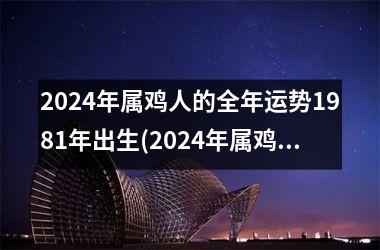 2024年属鸡人的全年运势1981年出生(2024年属鸡人的全年运势1981出生)