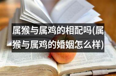 属猴与属鸡的相配吗(属猴与属鸡的婚姻怎么样)