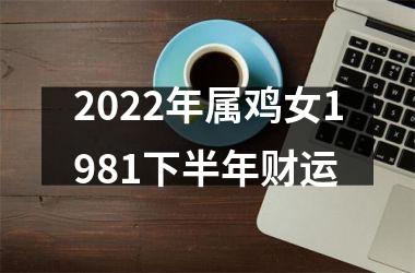 2022年属鸡女1981下半年财运