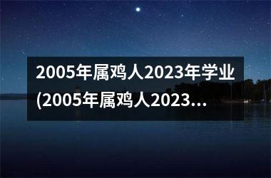 2005年属鸡人2023年学业(2005年属鸡人2023年运势及运程每月运程)