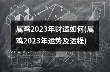 属鸡2023年财运如何(属鸡2023年运势及运程)