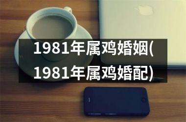 <h3>1981年属鸡婚姻(1981年属鸡婚配)