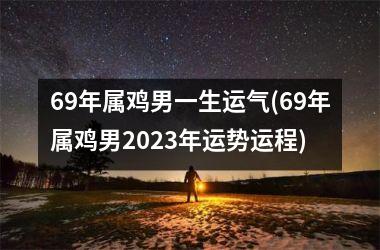 69年属鸡男一生运气(69年属鸡男2023年运势运程)