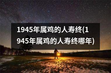 1945年属鸡的人寿终(1945年属鸡的人寿终哪年)