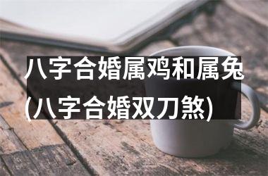 八字合婚属鸡和属兔(八字合婚双刀煞)