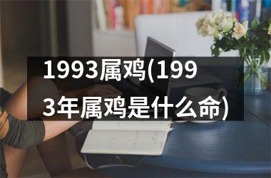 1993属鸡(1993年属鸡是什么命)