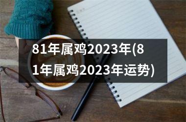 81年属鸡2023年(81年属鸡2023年运势)
