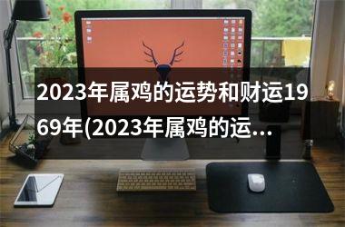 2025年属鸡的运势和财运1969年(2025年属鸡的运势和财运1981年)