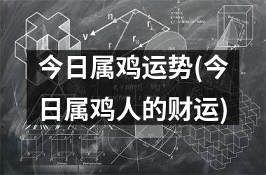 今日属鸡运势(今日属鸡人的财运)