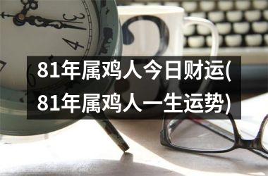 <h3>81年属鸡人今日财运(81年属鸡人一生运势)