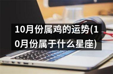 10月份属鸡的运势(10月份属于什么星座)