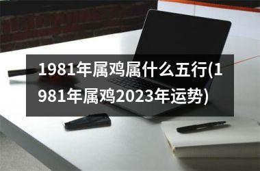 1981年属鸡属什么五行(1981年属鸡2023年运势)