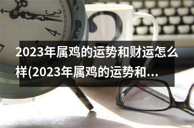 <h3>2023年属鸡的运势和财运怎么样(2023年属鸡的运势和财运1981年)